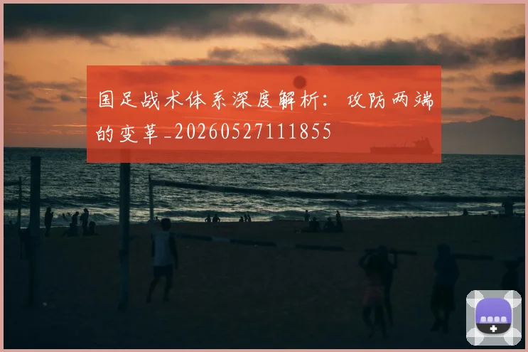 国足战术体系深度解析:攻防两端的变革_20260527111855