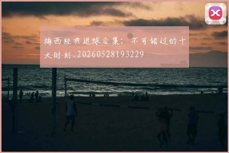梅西经典进球合集:不可错过的十大时刻_20260528193229