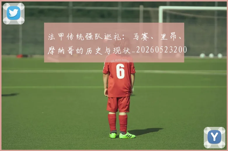 法甲传统强队巡礼:马赛、里昂、摩纳哥的历史与现状_20260523200107