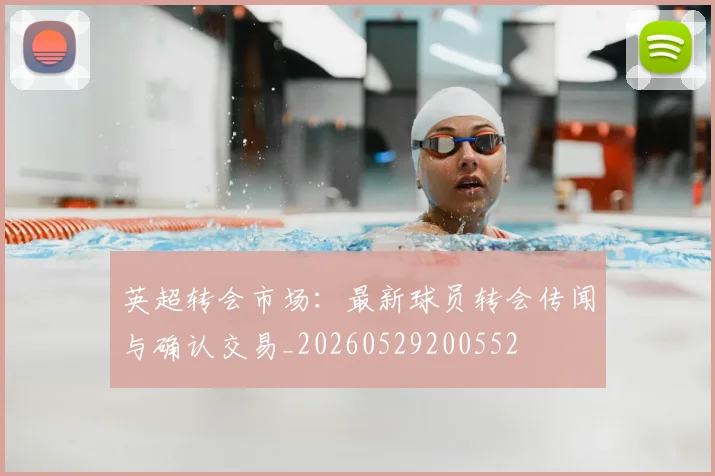 英超转会市场:最新球员转会传闻与确认交易_20260529200552