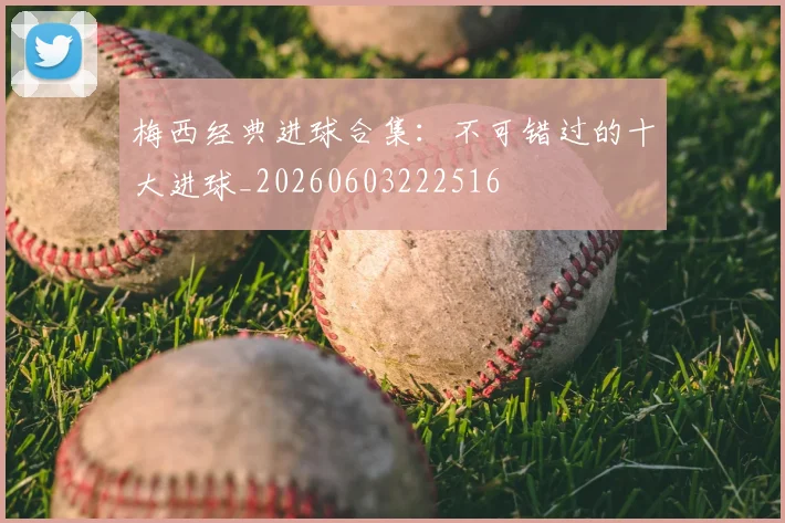梅西经典进球合集:不可错过的十大进球_20260603222516