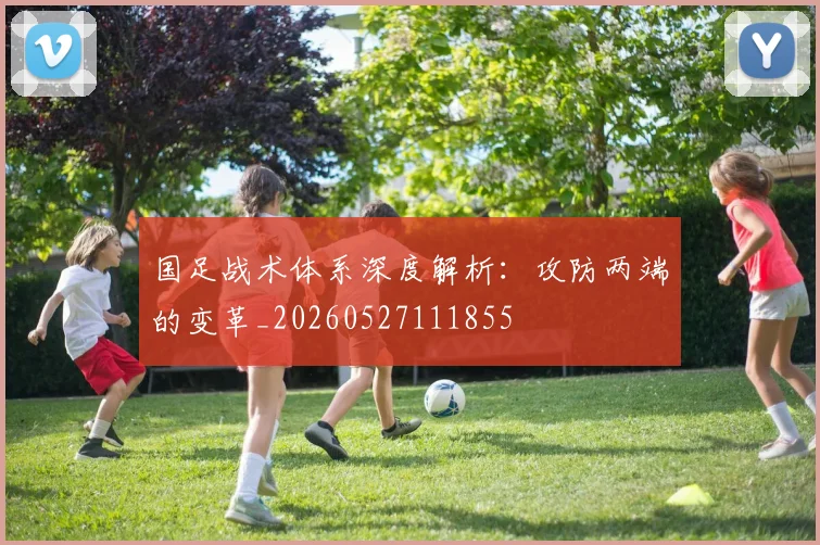 国足战术体系深度解析:攻防两端的变革_20260527111855