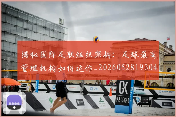 揭秘国际足联组织架构:足球最高管理机构如何运作_20260528193042