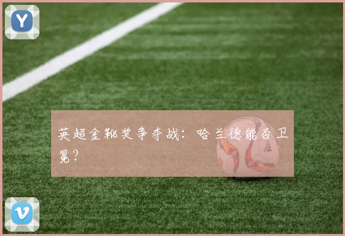 英超金靴奖争夺战:哈兰德能否卫冕?
