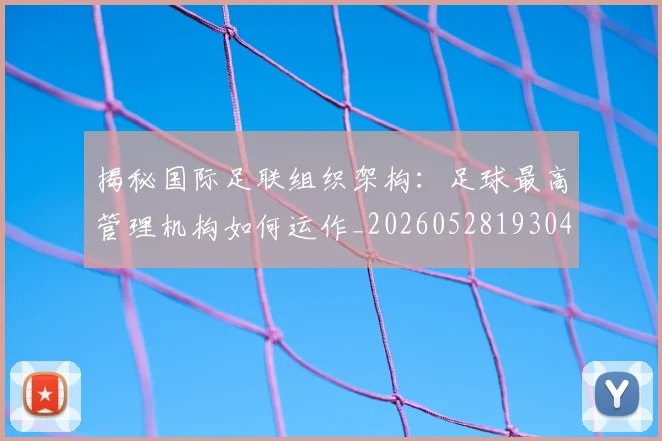 揭秘国际足联组织架构：足球最高管理机构如何运作_20260528193042