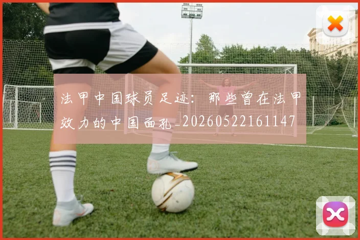 法甲中国球员足迹:那些曾在法甲效力的中国面孔_20260522161147