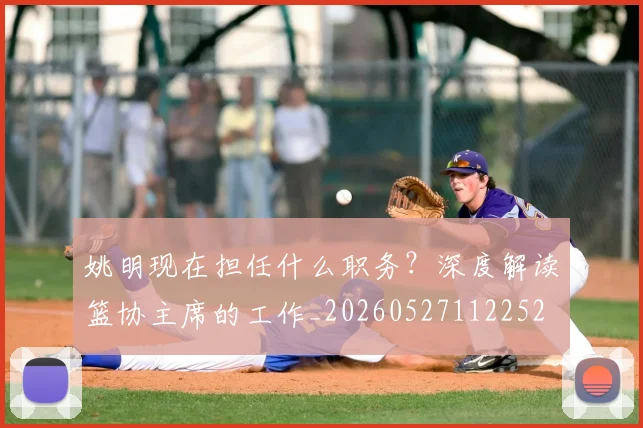 姚明现在担任什么职务?深度解读篮协主席的工作_20260527112252
