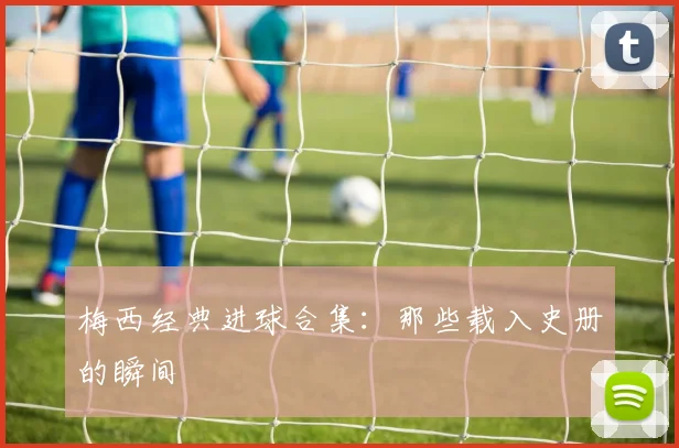 梅西经典进球合集:那些载入史册的瞬间