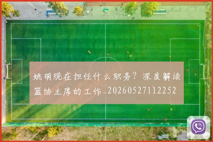 姚明现在担任什么职务?深度解读篮协主席的工作_20260527112252