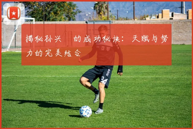揭秘孙兴慜的成功秘诀:天赋与努力的完美结合