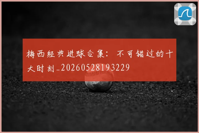 梅西经典进球合集:不可错过的十大时刻_20260528193229