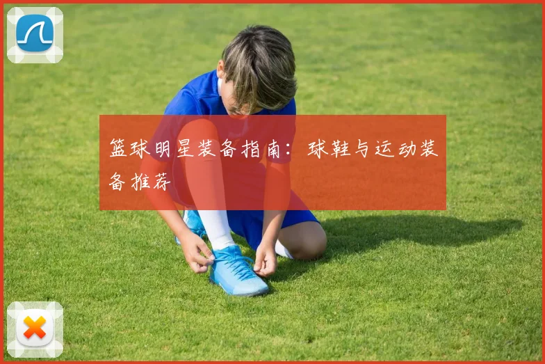 篮球明星装备指南：球鞋与运动装备推荐