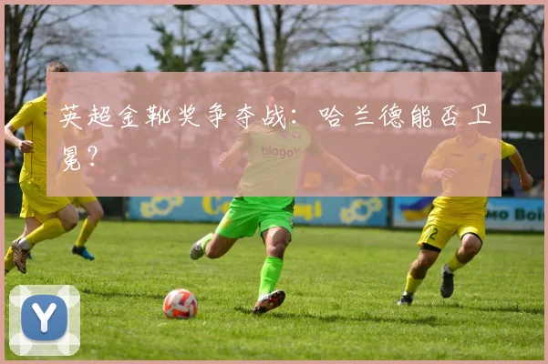 英超金靴奖争夺战:哈兰德能否卫冕?